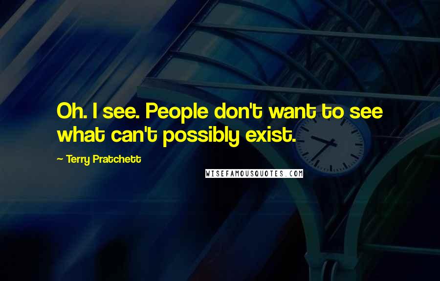 Terry Pratchett Quotes: Oh. I see. People don't want to see what can't possibly exist.