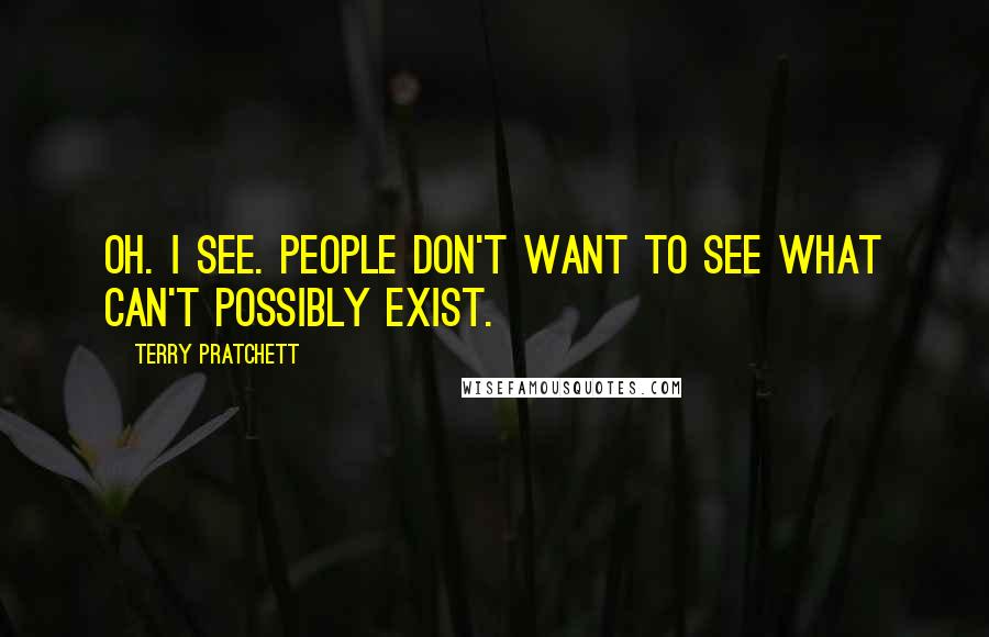 Terry Pratchett Quotes: Oh. I see. People don't want to see what can't possibly exist.