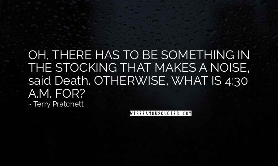 Terry Pratchett Quotes: OH, THERE HAS TO BE SOMETHING IN THE STOCKING THAT MAKES A NOISE, said Death. OTHERWISE, WHAT IS 4:30 A.M. FOR?