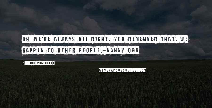 Terry Pratchett Quotes: Oh, we're always all right. You remember that. We happen to other people.-Nanny Ogg