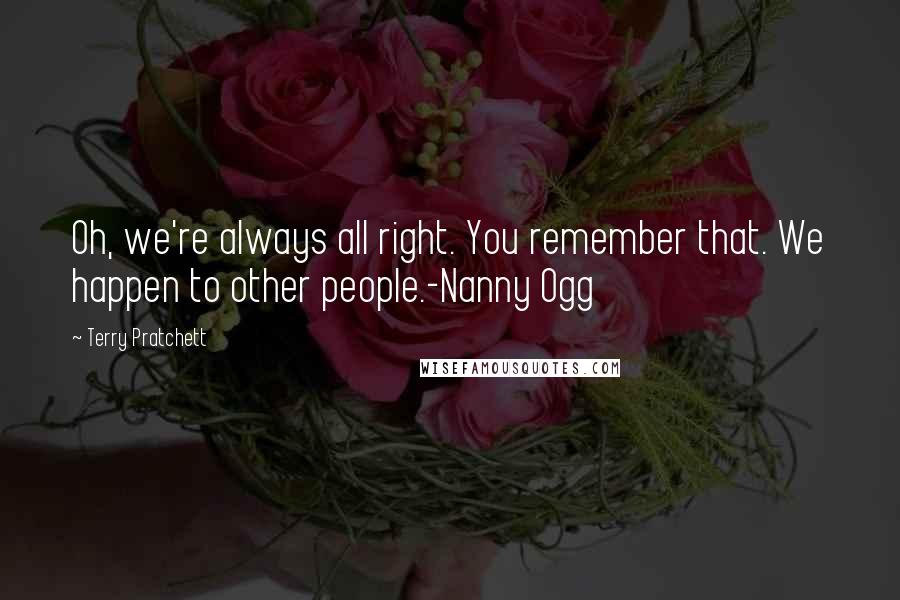 Terry Pratchett Quotes: Oh, we're always all right. You remember that. We happen to other people.-Nanny Ogg