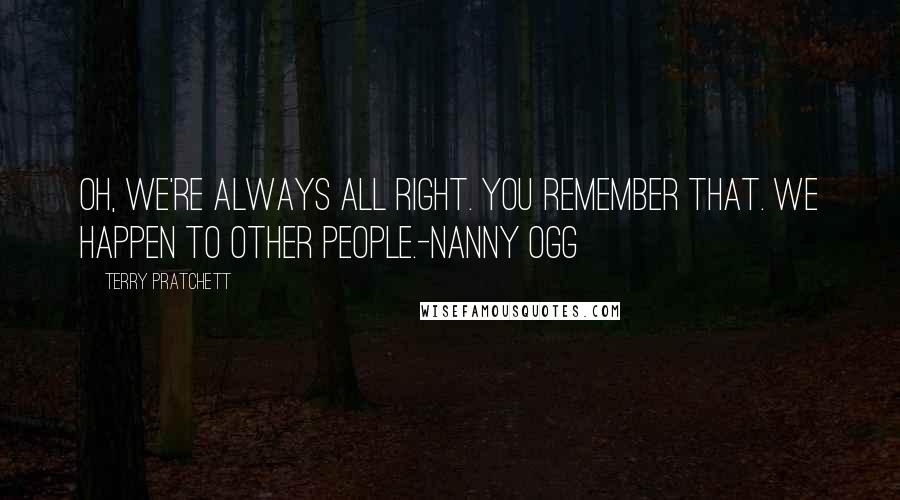 Terry Pratchett Quotes: Oh, we're always all right. You remember that. We happen to other people.-Nanny Ogg