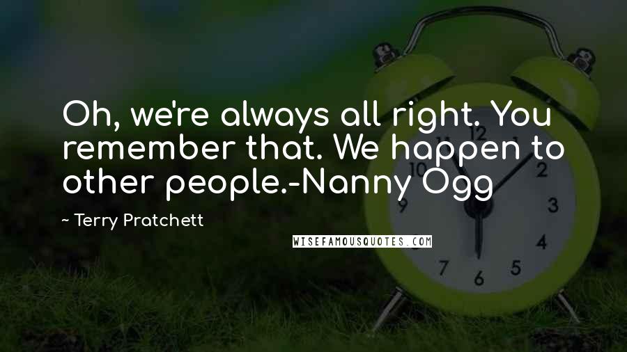 Terry Pratchett Quotes: Oh, we're always all right. You remember that. We happen to other people.-Nanny Ogg