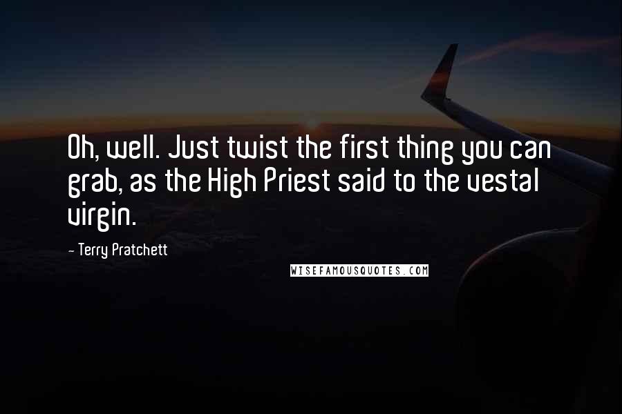 Terry Pratchett Quotes: Oh, well. Just twist the first thing you can grab, as the High Priest said to the vestal virgin.