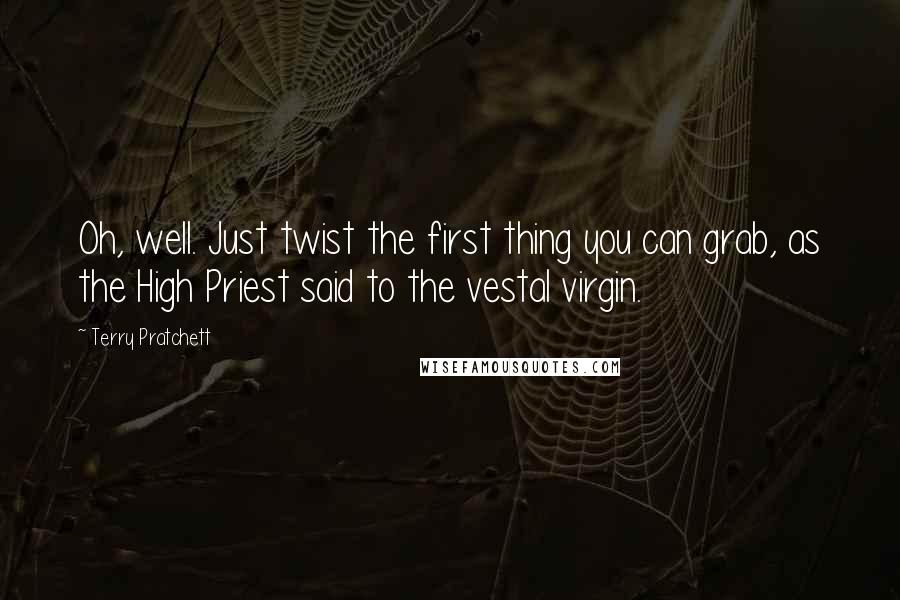 Terry Pratchett Quotes: Oh, well. Just twist the first thing you can grab, as the High Priest said to the vestal virgin.