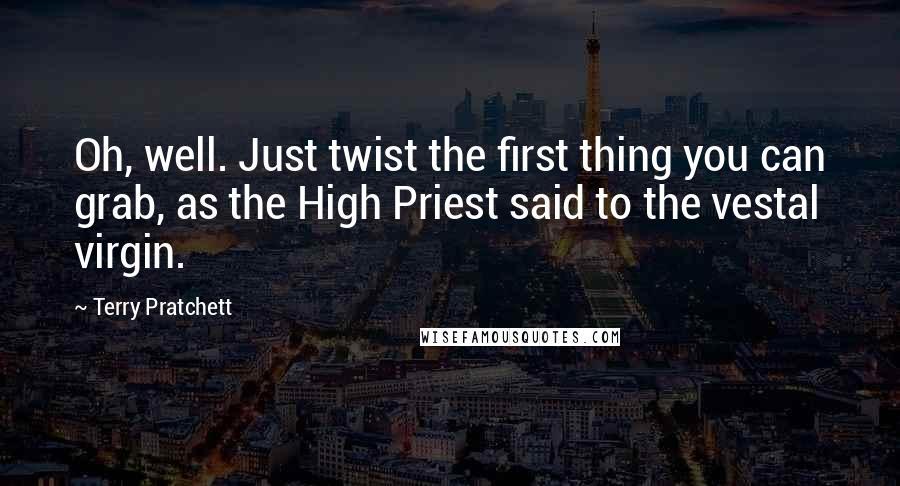 Terry Pratchett Quotes: Oh, well. Just twist the first thing you can grab, as the High Priest said to the vestal virgin.