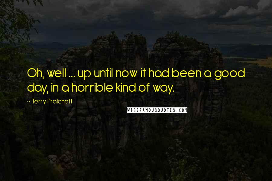 Terry Pratchett Quotes: Oh, well ... up until now it had been a good day, in a horrible kind of way.