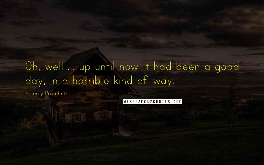 Terry Pratchett Quotes: Oh, well ... up until now it had been a good day, in a horrible kind of way.