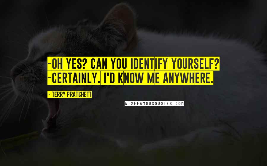 Terry Pratchett Quotes: -Oh yes? Can you identify yourself? -Certainly. I'd know me anywhere.