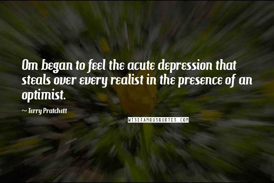 Terry Pratchett Quotes: Om began to feel the acute depression that steals over every realist in the presence of an optimist.