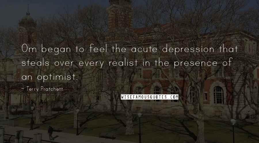 Terry Pratchett Quotes: Om began to feel the acute depression that steals over every realist in the presence of an optimist.