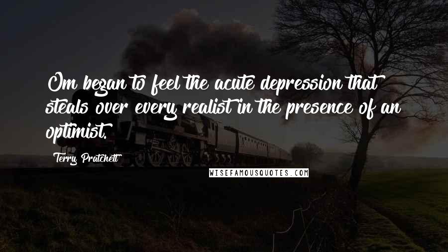 Terry Pratchett Quotes: Om began to feel the acute depression that steals over every realist in the presence of an optimist.