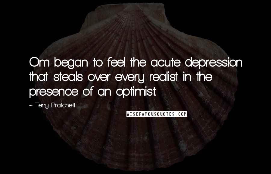 Terry Pratchett Quotes: Om began to feel the acute depression that steals over every realist in the presence of an optimist.