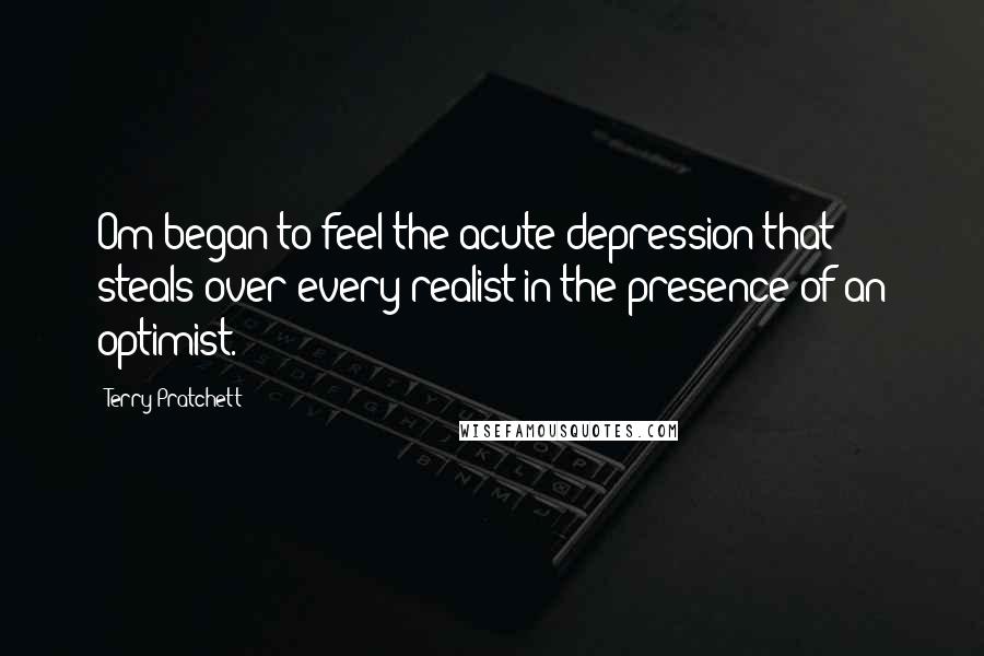 Terry Pratchett Quotes: Om began to feel the acute depression that steals over every realist in the presence of an optimist.