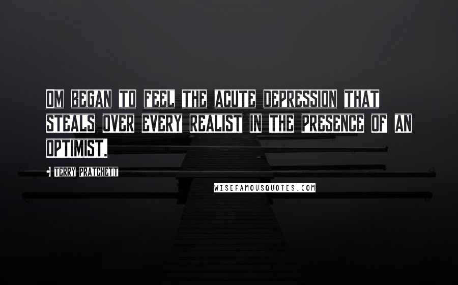 Terry Pratchett Quotes: Om began to feel the acute depression that steals over every realist in the presence of an optimist.