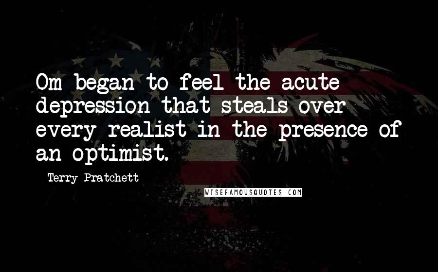 Terry Pratchett Quotes: Om began to feel the acute depression that steals over every realist in the presence of an optimist.