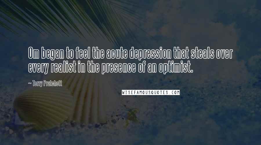 Terry Pratchett Quotes: Om began to feel the acute depression that steals over every realist in the presence of an optimist.