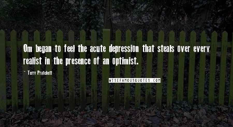 Terry Pratchett Quotes: Om began to feel the acute depression that steals over every realist in the presence of an optimist.