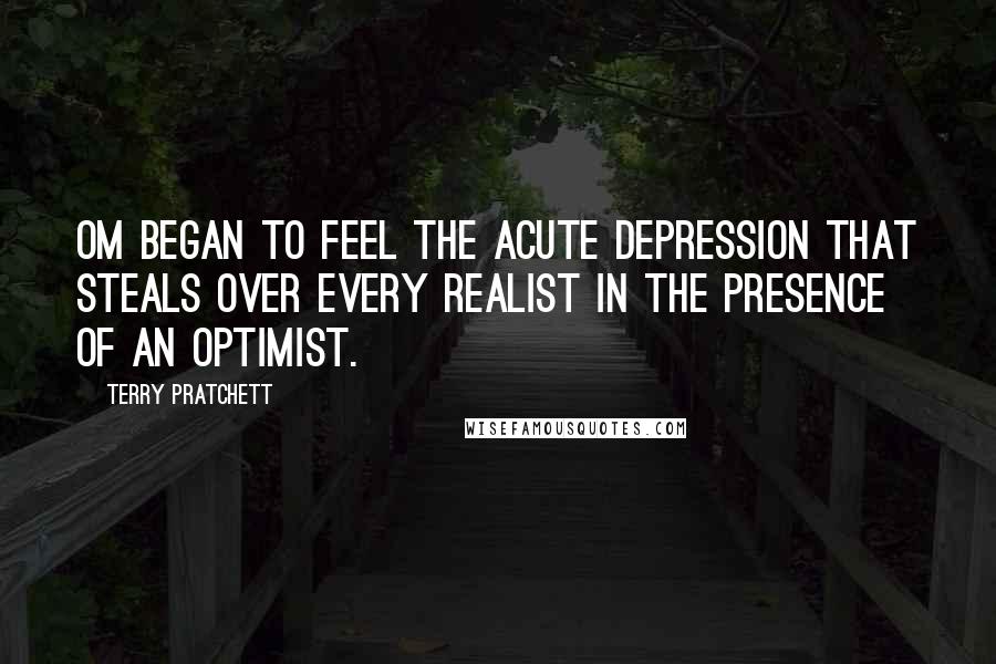 Terry Pratchett Quotes: Om began to feel the acute depression that steals over every realist in the presence of an optimist.