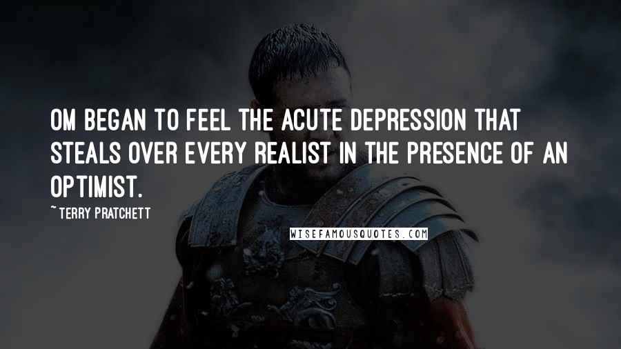 Terry Pratchett Quotes: Om began to feel the acute depression that steals over every realist in the presence of an optimist.