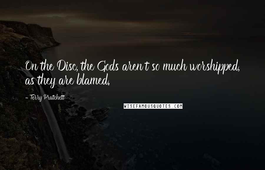 Terry Pratchett Quotes: On the Disc, the Gods aren't so much worshipped, as they are blamed.
