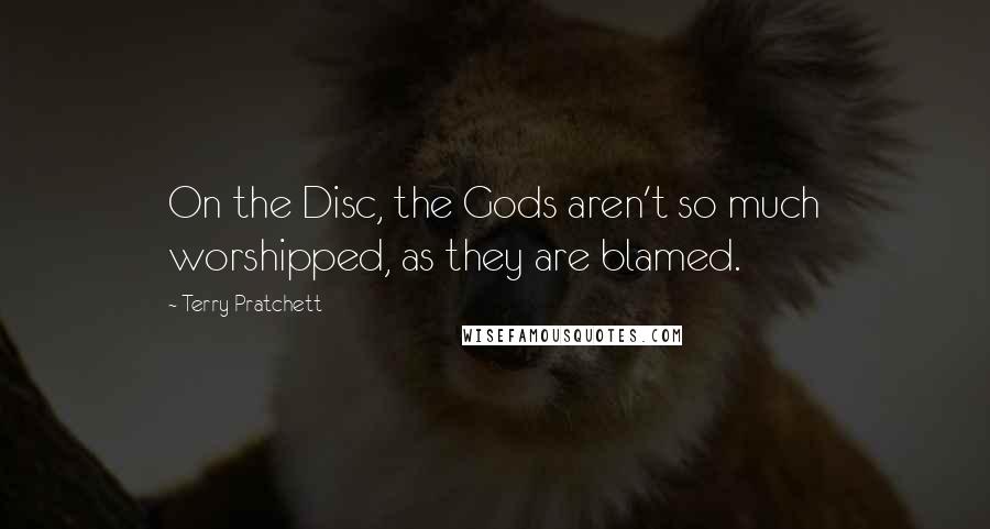Terry Pratchett Quotes: On the Disc, the Gods aren't so much worshipped, as they are blamed.