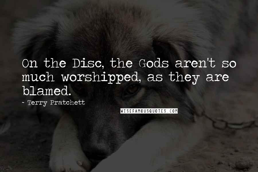 Terry Pratchett Quotes: On the Disc, the Gods aren't so much worshipped, as they are blamed.