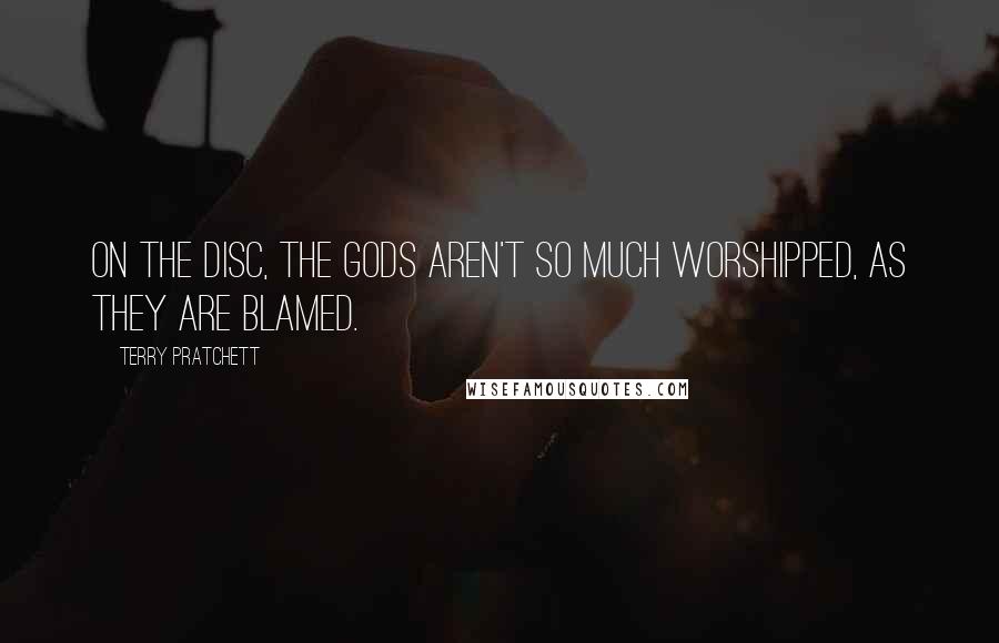 Terry Pratchett Quotes: On the Disc, the Gods aren't so much worshipped, as they are blamed.