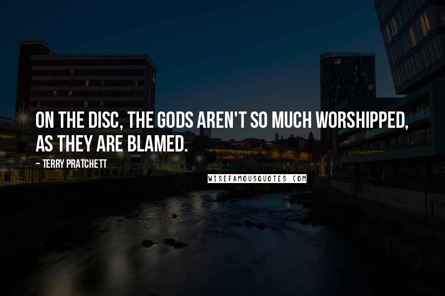 Terry Pratchett Quotes: On the Disc, the Gods aren't so much worshipped, as they are blamed.