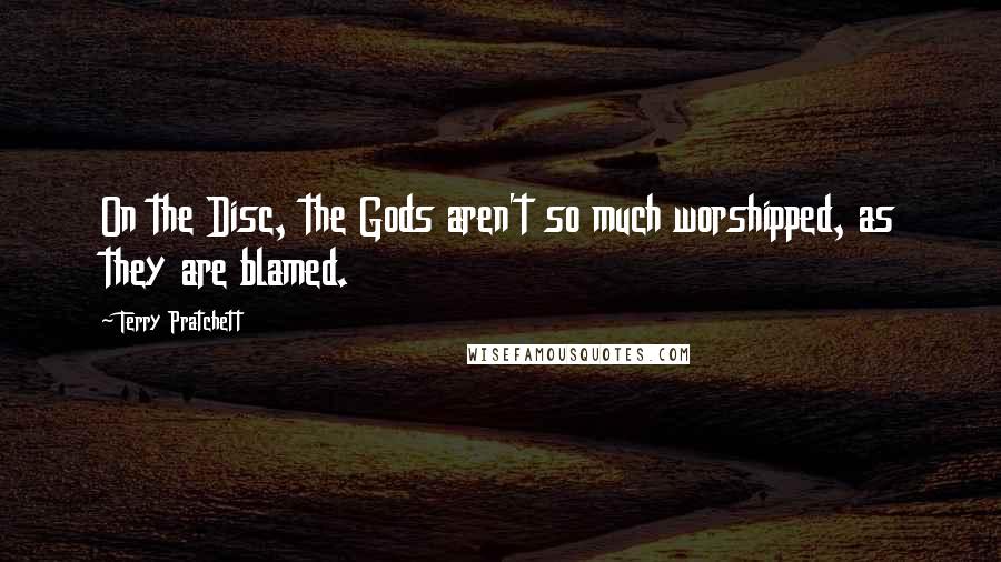 Terry Pratchett Quotes: On the Disc, the Gods aren't so much worshipped, as they are blamed.