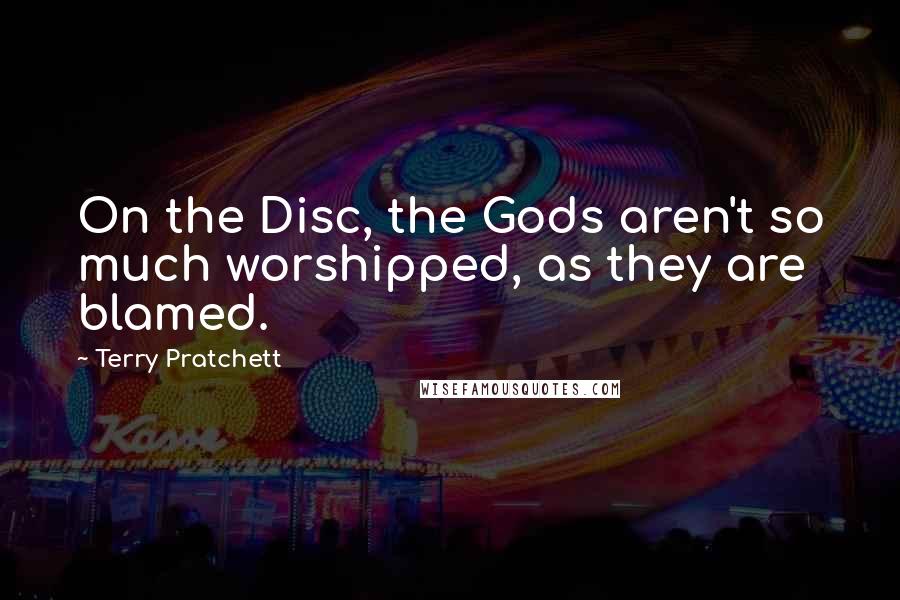 Terry Pratchett Quotes: On the Disc, the Gods aren't so much worshipped, as they are blamed.