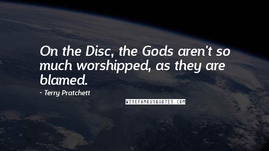 Terry Pratchett Quotes: On the Disc, the Gods aren't so much worshipped, as they are blamed.