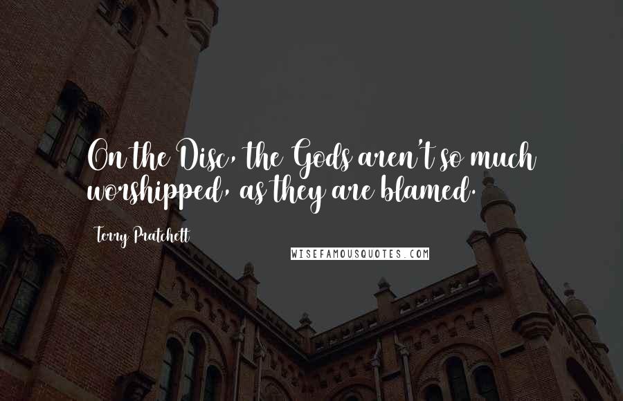 Terry Pratchett Quotes: On the Disc, the Gods aren't so much worshipped, as they are blamed.