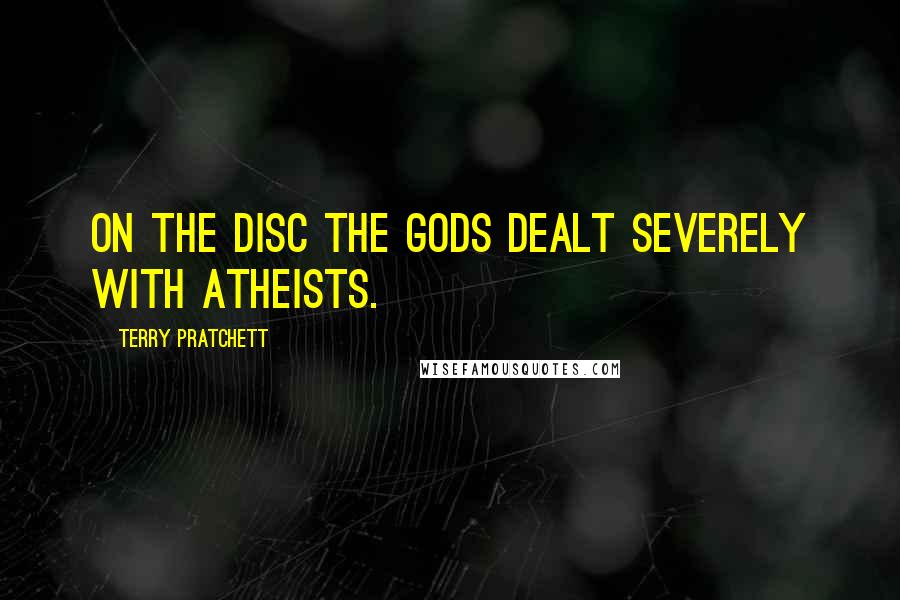 Terry Pratchett Quotes: On the Disc the gods dealt severely with atheists.