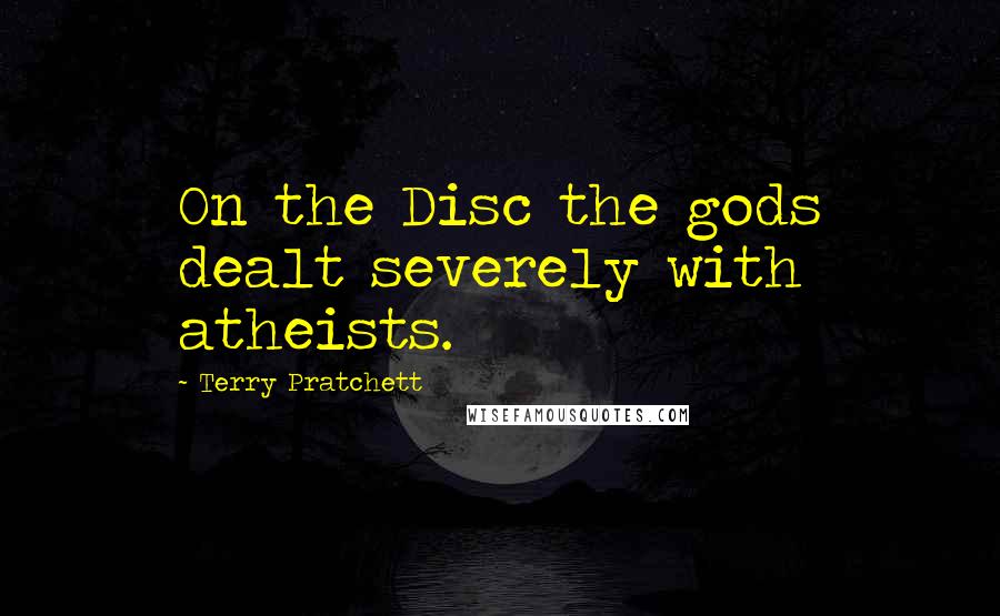 Terry Pratchett Quotes: On the Disc the gods dealt severely with atheists.