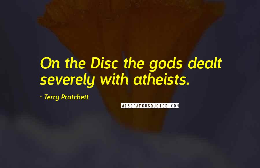 Terry Pratchett Quotes: On the Disc the gods dealt severely with atheists.