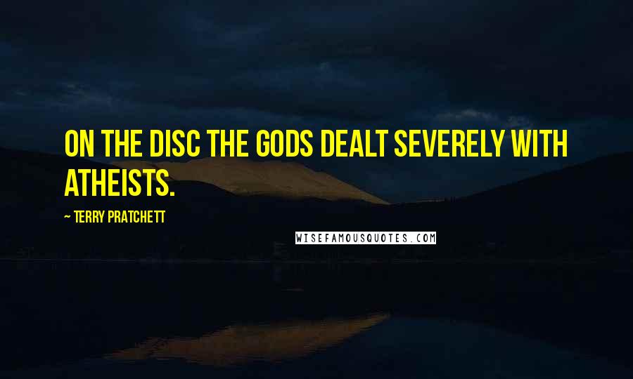 Terry Pratchett Quotes: On the Disc the gods dealt severely with atheists.