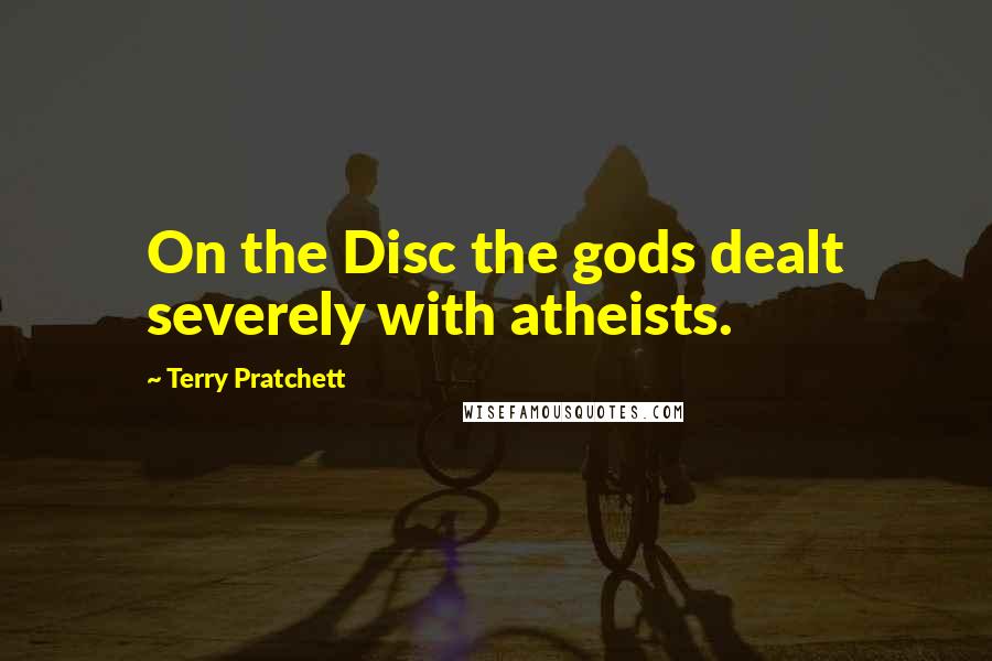 Terry Pratchett Quotes: On the Disc the gods dealt severely with atheists.