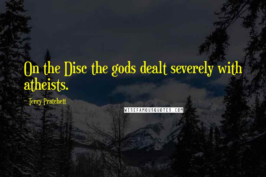 Terry Pratchett Quotes: On the Disc the gods dealt severely with atheists.