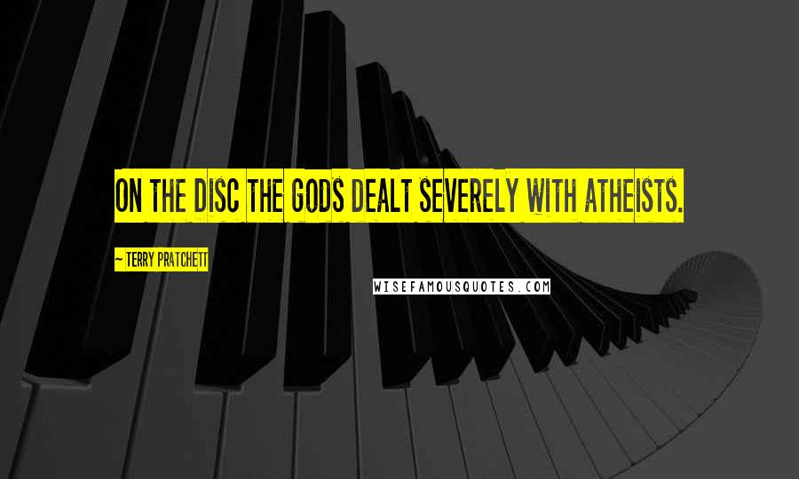 Terry Pratchett Quotes: On the Disc the gods dealt severely with atheists.