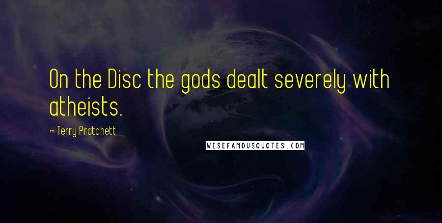 Terry Pratchett Quotes: On the Disc the gods dealt severely with atheists.