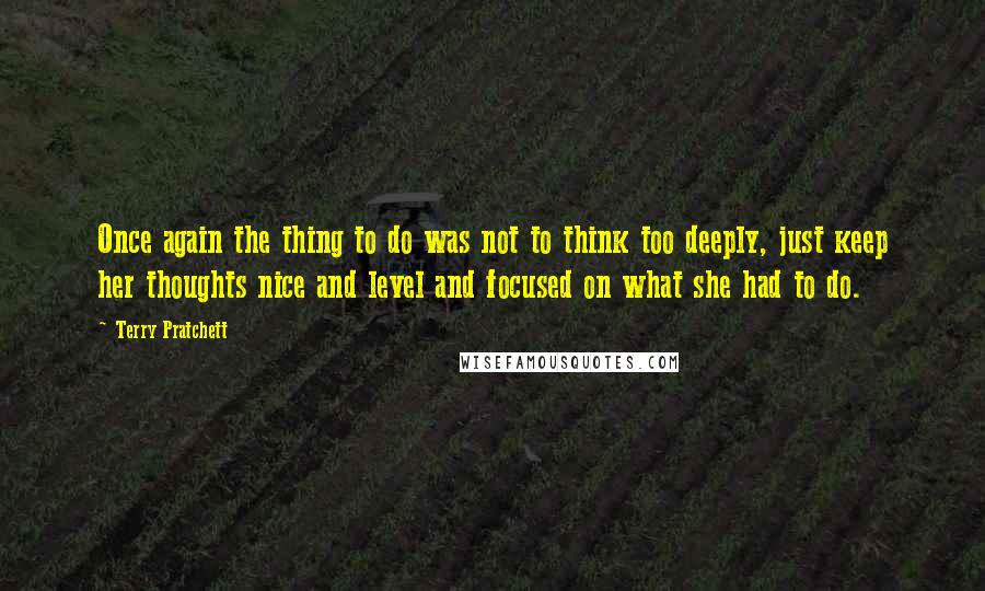 Terry Pratchett Quotes: Once again the thing to do was not to think too deeply, just keep her thoughts nice and level and focused on what she had to do.