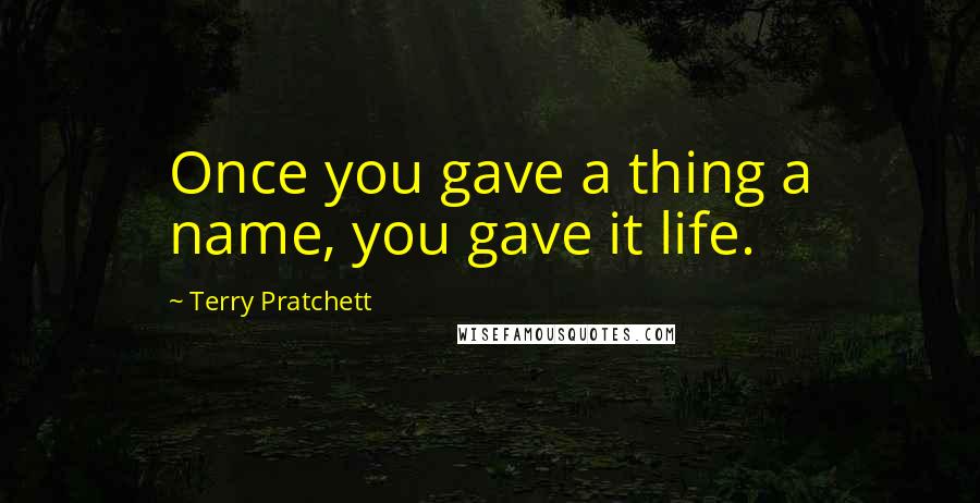 Terry Pratchett Quotes: Once you gave a thing a name, you gave it life.