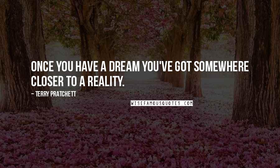Terry Pratchett Quotes: Once you have a dream you've got somewhere closer to a reality.