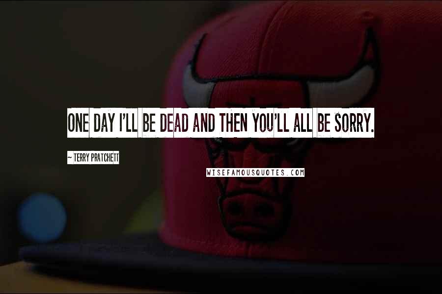 Terry Pratchett Quotes: One day I'll be dead and THEN you'll all be sorry.