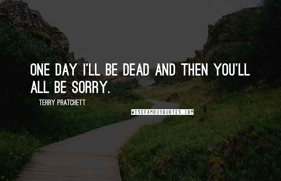 Terry Pratchett Quotes: One day I'll be dead and THEN you'll all be sorry.