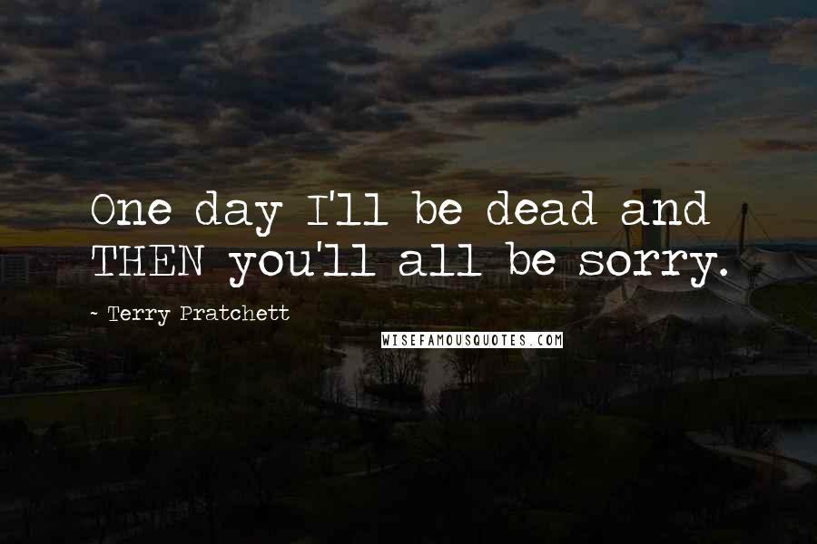 Terry Pratchett Quotes: One day I'll be dead and THEN you'll all be sorry.