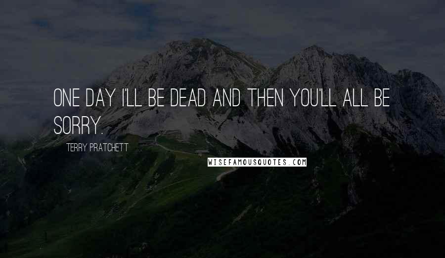 Terry Pratchett Quotes: One day I'll be dead and THEN you'll all be sorry.