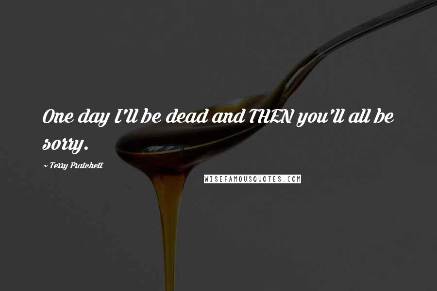 Terry Pratchett Quotes: One day I'll be dead and THEN you'll all be sorry.