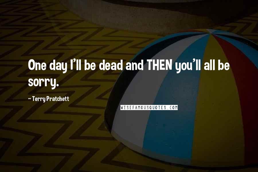 Terry Pratchett Quotes: One day I'll be dead and THEN you'll all be sorry.